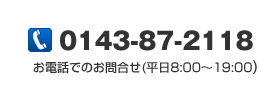 お電話でのお問合わせ（平日8:00～19:00）　TEL:0143-87-2118